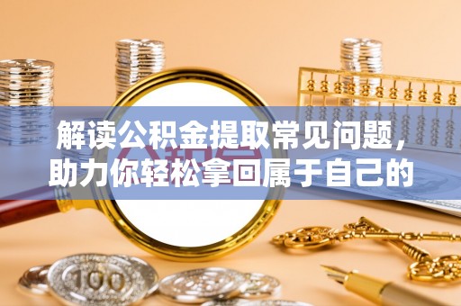 淅川解读公积金提取常见问题，助力你轻松拿回属于自己的钱！