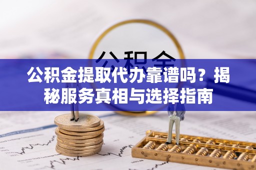 淅川公积金提取代办靠谱吗？揭秘服务真相与选择指南