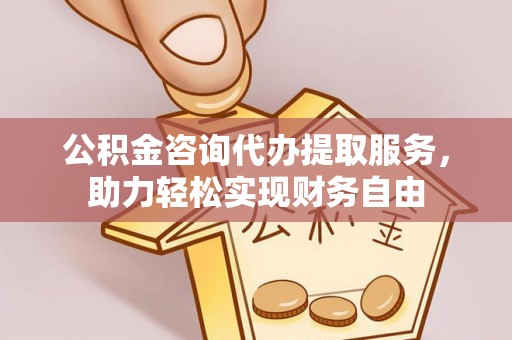 淅川公积金咨询代办提取服务，助力轻松实现财务自由