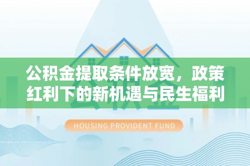 淅川公积金提取条件放宽，政策红利下的新机遇与民生福利