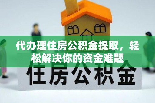 淅川代办理住房公积金提取，轻松解决你的资金难题