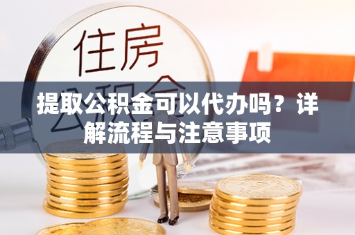 淅川提取公积金可以代办吗？详解流程与注意事项