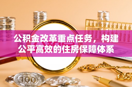 淅川公积金改革重点任务，构建公平高效的住房保障体系