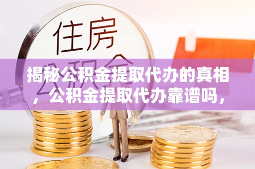 淅川揭秘公积金提取代办的真相，公积金提取代办靠谱吗，如何选择专业服务？