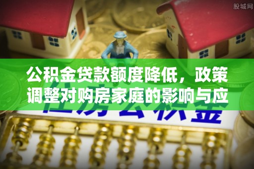 淅川公积金贷款额度降低，政策调整对购房家庭的影响与应对策略