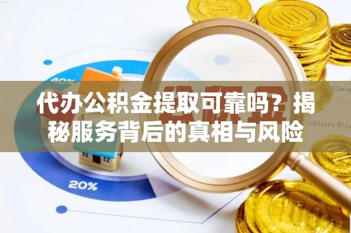 淅川代办公积金提取可靠吗？揭秘服务背后的真相与风险