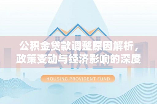 淅川公积金贷款调整原因解析，政策变动与经济影响的深度探讨