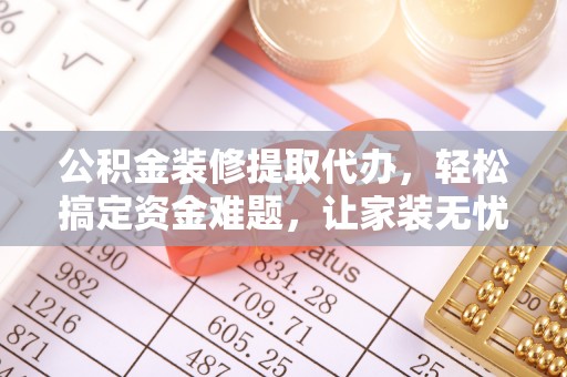 淅川公积金装修提取代办，轻松搞定资金难题，让家装无忧