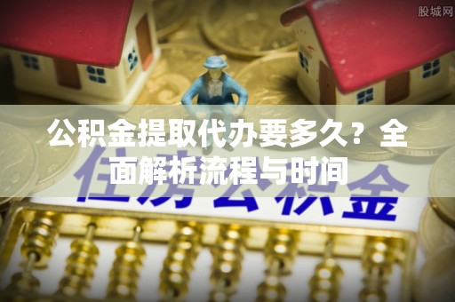淅川公积金提取代办要多久？全面解析流程与时间
