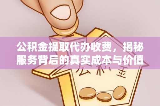 淅川公积金提取代办收费，揭秘服务背后的真实成本与价值