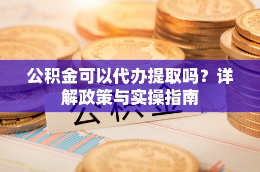 淅川公积金可以代办提取吗？详解政策与实操指南