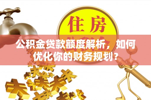 淅川公积金贷款额度解析，如何优化你的财务规划？