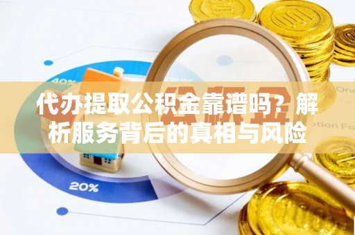 淅川代办提取公积金靠谱吗？解析服务背后的真相与风险