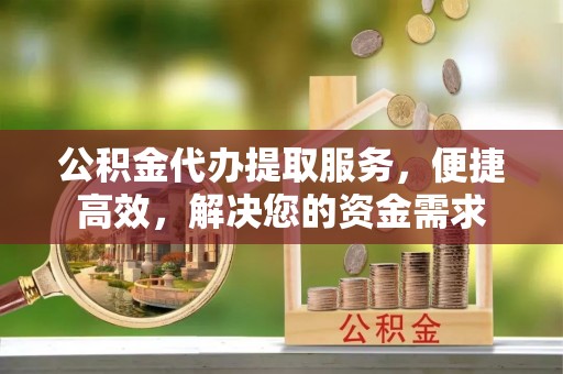 淅川公积金代办提取服务，便捷高效，解决您的资金需求