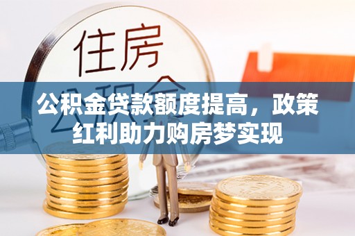 淅川公积金贷款额度提高，政策红利助力购房梦实现