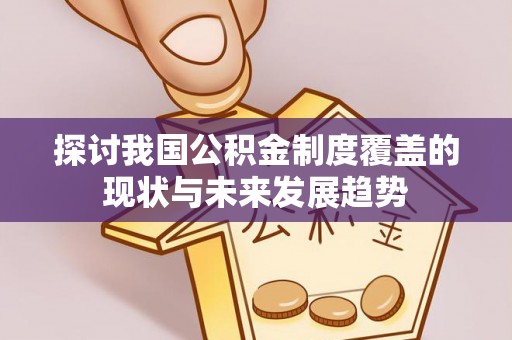 淅川探讨我国公积金制度覆盖的现状与未来发展趋势