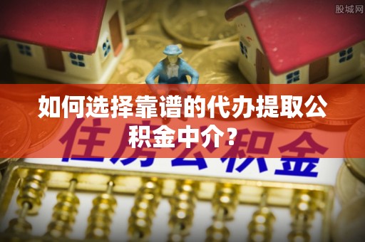 淅川如何选择靠谱的代办提取公积金中介？