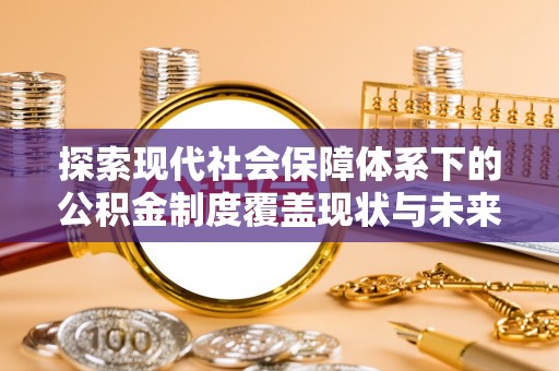 淅川探索现代社会保障体系下的公积金制度覆盖现状与未来发展