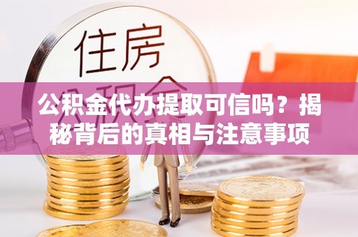 淅川公积金代办提取可信吗？揭秘背后的真相与注意事项