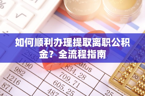 淅川如何顺利办理提取离职公积金？全流程指南