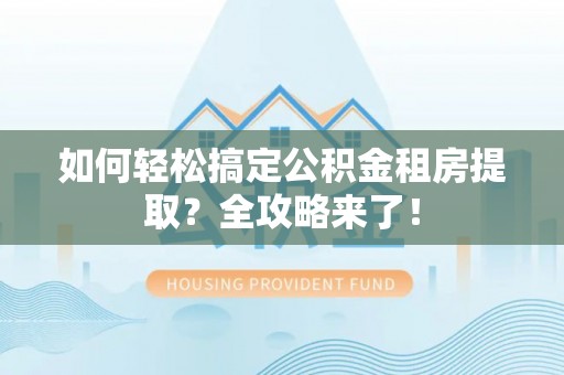 淅川如何轻松搞定公积金租房提取？全攻略来了！