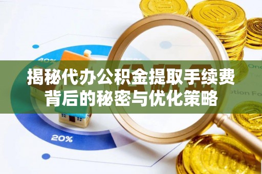 淅川揭秘代办公积金提取手续费背后的秘密与优化策略