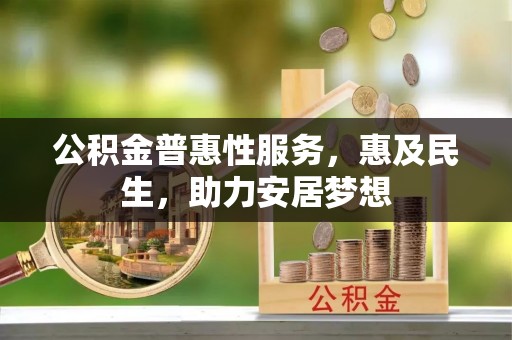 淅川公积金普惠性服务，惠及民生，助力安居梦想