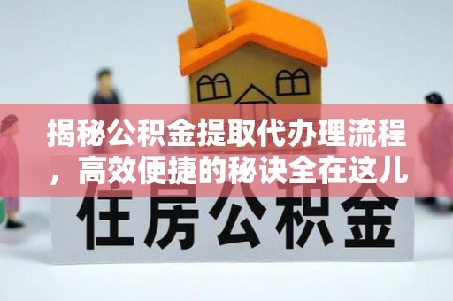 淅川揭秘公积金提取代办理流程，高效便捷的秘诀全在这儿