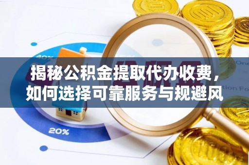 淅川揭秘公积金提取代办收费，如何选择可靠服务与规避风险