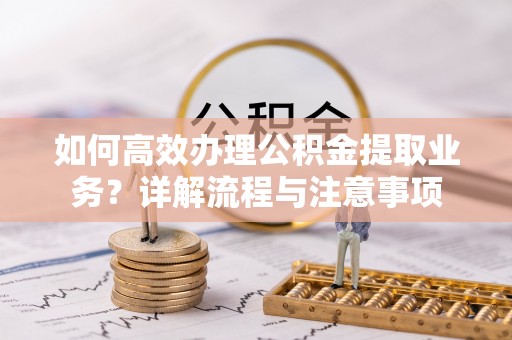 淅川如何高效办理公积金提取业务？详解流程与注意事项