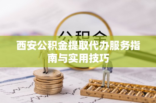 淅川西安公积金提取代办服务指南与实用技巧