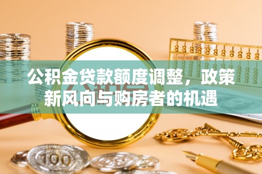 淅川公积金贷款额度调整，政策新风向与购房者的机遇