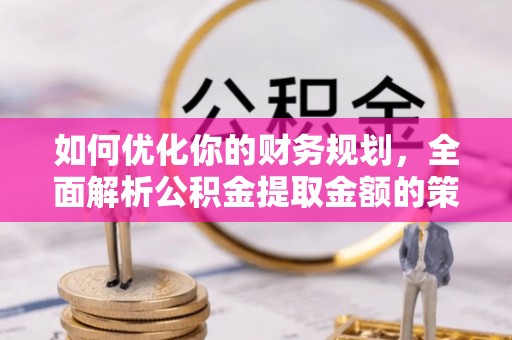 淅川如何优化你的财务规划，全面解析公积金提取金额的策略与技巧