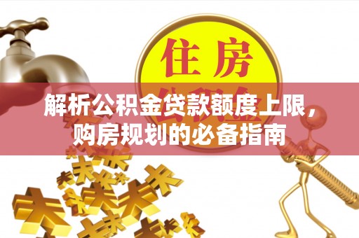 淅川解析公积金贷款额度上限，购房规划的必备指南