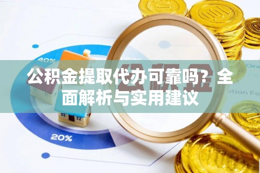 淅川公积金提取代办可靠吗？全面解析与实用建议