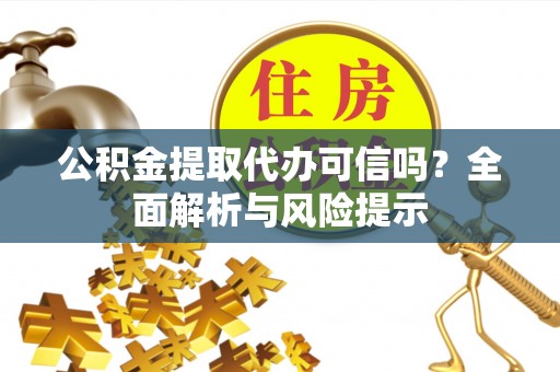 淅川公积金提取代办可信吗？全面解析与风险提示