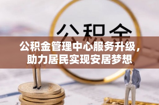 淅川公积金管理中心服务升级，助力居民实现安居梦想