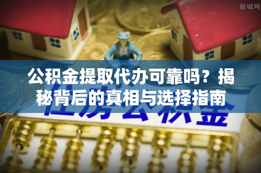 淅川公积金提取代办可靠吗？揭秘背后的真相与选择指南