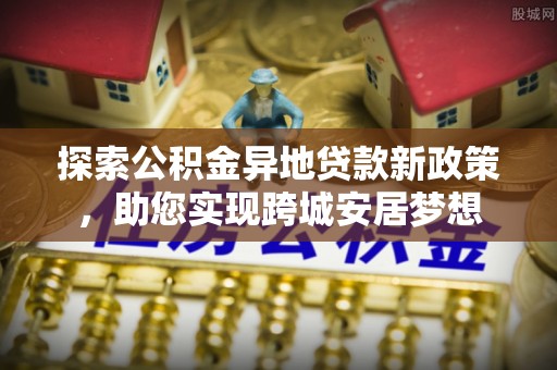 淅川探索公积金异地贷款新政策，助您实现跨城安居梦想