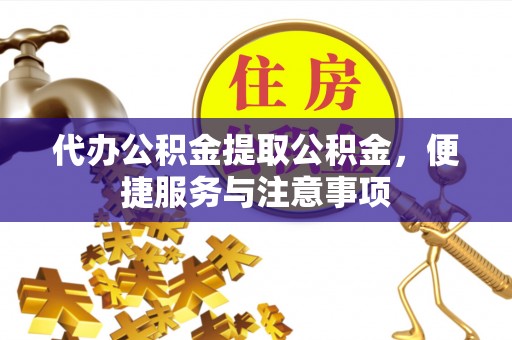 淅川代办公积金提取公积金，便捷服务与注意事项