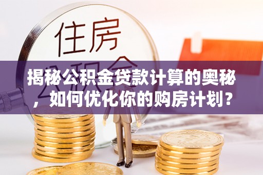 淅川揭秘公积金贷款计算的奥秘，如何优化你的购房计划？