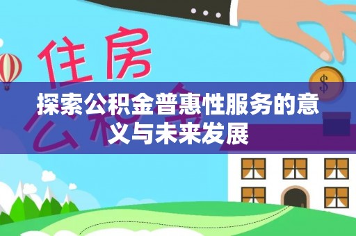 淅川探索公积金普惠性服务的意义与未来发展