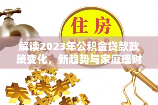淅川解读2023年公积金贷款政策变化，新趋势与家庭理财规划