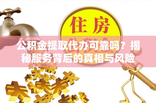 淅川公积金提取代办可靠吗？揭秘服务背后的真相与风险