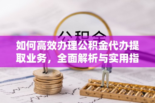 淅川如何高效办理公积金代办提取业务，全面解析与实用指南