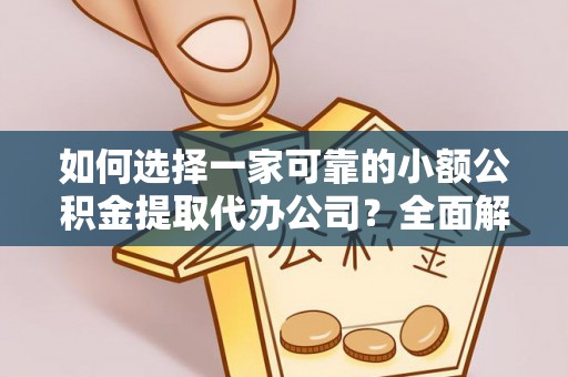 淅川如何选择一家可靠的小额公积金提取代办公司？全面解析与指南