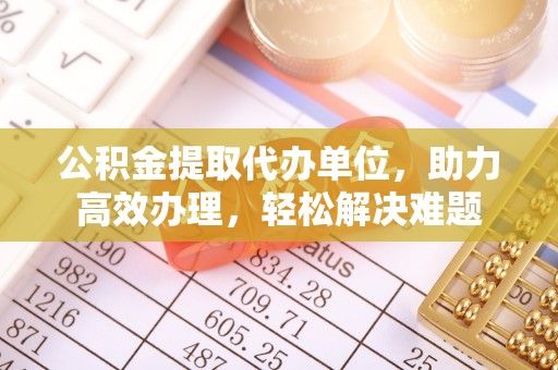 淅川公积金提取代办单位，助力高效办理，轻松解决难题