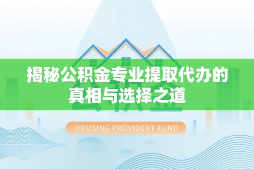淅川揭秘公积金专业提取代办的真相与选择之道