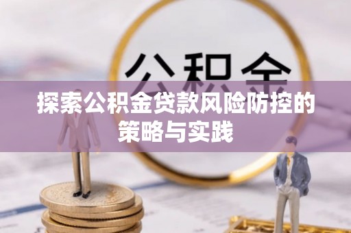 淅川探索公积金贷款风险防控的策略与实践