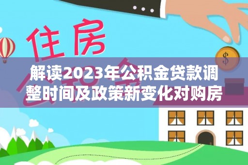 淅川解读2023年公积金贷款调整时间及政策新变化对购房的影响